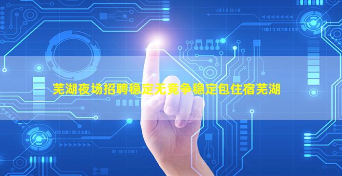 芜湖夜场招聘稳定无竞争稳定包住宿芜湖